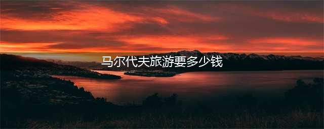 两个人去马尔代夫旅游一周大概需要多少钱？(马尔代夫旅游要多少钱)