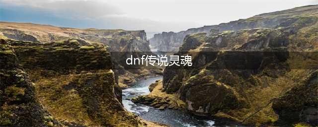 《DNF》传说灵魂怎么获得 传说灵魂获取方法介绍(dnf传说灵魂)