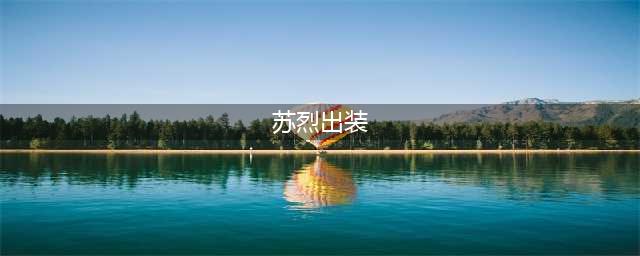 王者荣耀2023苏烈怎么出装 王者荣耀2023苏烈最强出装及铭文搭配推荐