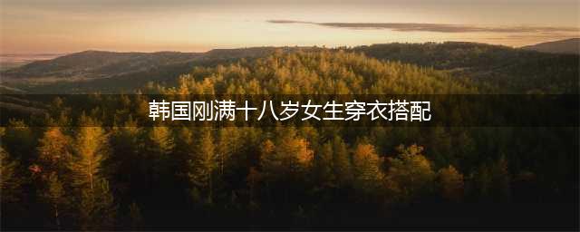 韩系气质穿搭推荐，让你充满少女感，超适合18-28岁的女孩(韩国刚满十八岁女生穿衣搭配)
