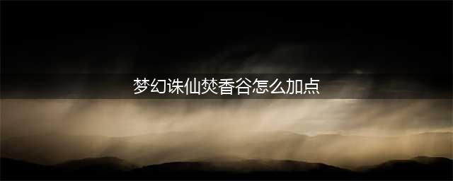 《梦幻新诛仙》梵香谷加点怎么加 焚香谷加点分享(梦幻诛仙焚香谷怎么加点)