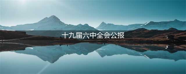 十九届六中全会公报(十九届六中全会公报)
