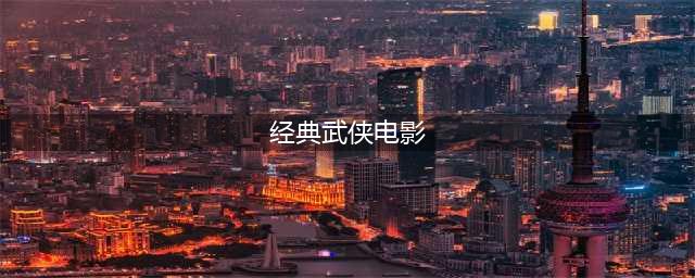 盘点：46部最经典的古装武侠电影，看过几部呢？全看过的点赞哦(经典武侠电影)
