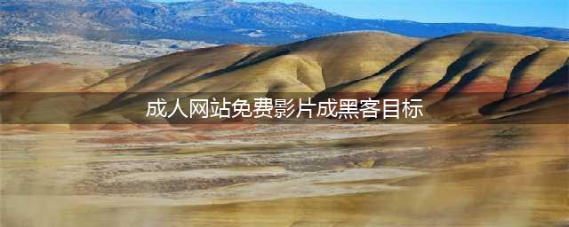 警惕！成人网站上免费影片可能成黑客目标(成人网站免费影片成黑客目标)