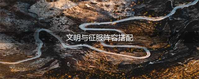 文明与征服最强阵容怎么搭(文明与征服阵容搭配)