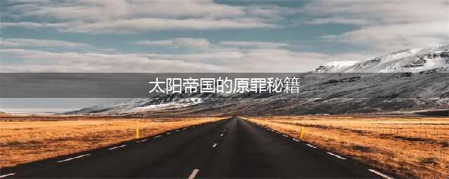 太阳帝国的原罪起义修改秘籍方案推荐(太阳帝国的原罪秘籍)