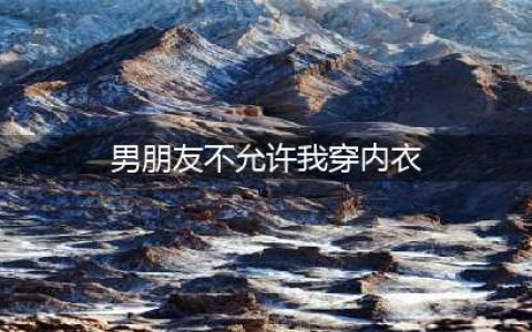 洗完澡男友不让我穿内内？啊，这。。。。。(男朋友不允许我穿内衣)