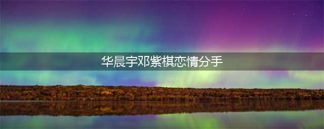 邓紫棋与华晨宇感情纠葛全解析从相识到分手(华晨宇邓紫棋恋情分手)