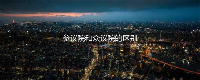 美国国会的参议院和众议院有什么不同？(参议院和众议院的区别)
