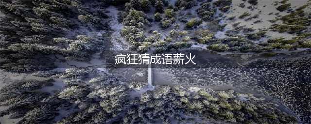 《疯狂猜成语》火和薪字打一成语答案介绍 答案汇总大全(疯狂猜成语薪火)