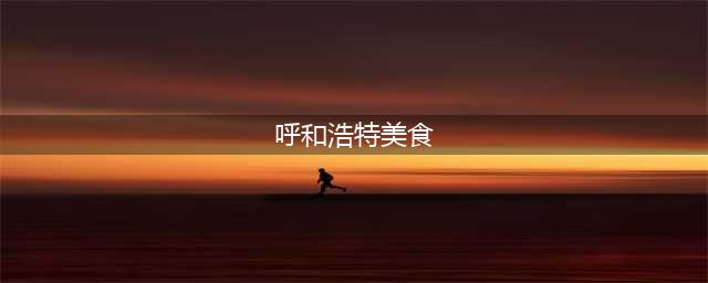 呼和浩特十大名小吃(呼和浩特美食)