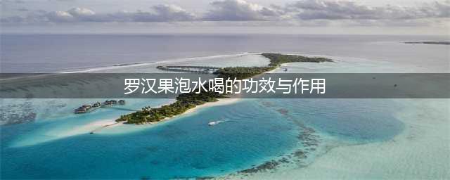 罗汉果泡水喝的功效(罗汉果泡水喝的功效与作用)
