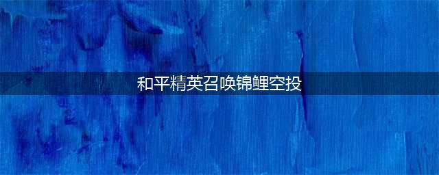 《和平精英》锦鲤空投活动攻略 锦鲤空投怎么弄(和平精英召唤锦鲤空投)