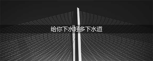 下水道快速疏通7妙招(给你下水好多下水道)