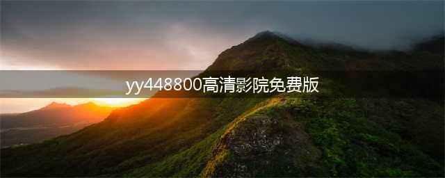 十大免费在线观影网站，高清大片随时享受(yy448800高清影院免费版)