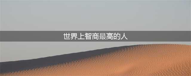 全球10大智商最高的人，爱因斯坦排第九，而霍金只能垫底！(世界上智商最高的人)