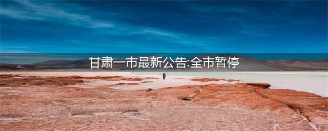 甘肃一市最新公告：全市暂停！(甘肃一市最新公告:全市暂停)