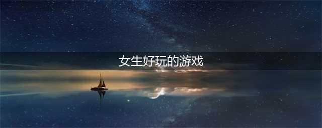 最好玩的小女生游戏大全2021 适合小女生玩的游戏有哪些(女生好玩的游戏)
