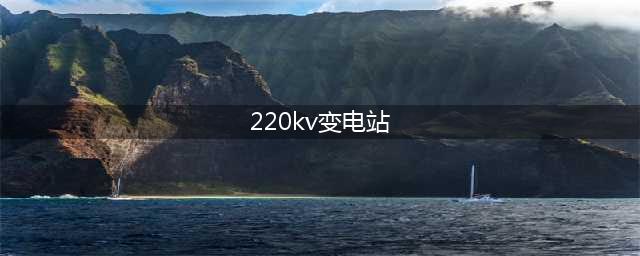 220kV变电站和110kV变电站有那些区别？(220kv变电站)
