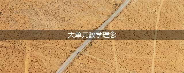 “大单元教学”设计，应是新时代教师必备技能(大单元教学理念)