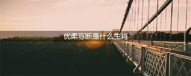 最优柔寡断的三大生肖(优柔寡断是什么生肖)
