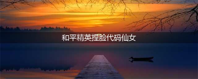 和平精英捏脸最好看的仙女代码分享 仙女捏脸代码大全(和平精英捏脸代码仙女)
