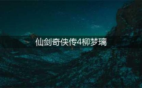 《仙剑奇侠传4》手游柳梦璃剧情选项选择攻略 柳梦璃剧情流程介绍(仙剑奇侠传4柳梦璃)