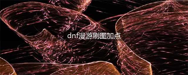 《DNF》漫游怎么加点 漫游加点推荐(dnf漫游刷图加点)