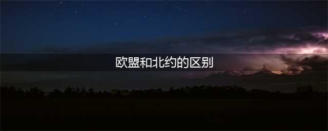 涨知识：欧盟和北约有什么区别？谁才是真正的西方阵营？(欧盟和北约的区别)