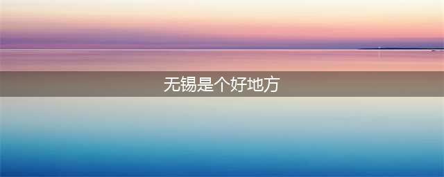 文化旅游 | 无锡真是个好地方(无锡是个好地方)