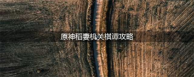 原神稻妻机关棋谭图文全攻略：2.0机关棋谭全关卡图文教程！