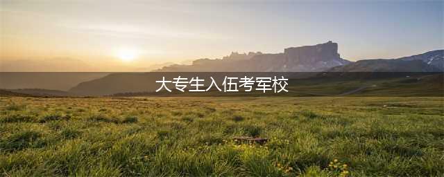 大专生当兵期间可以考军校吗(大专生入伍考军校)