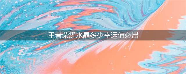 《王者荣耀》水晶多少幸运值必出(王者荣耀水晶多少幸运值必出)