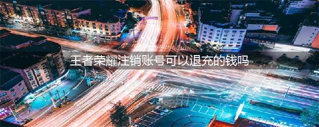 《王者荣耀》注销账号充的钱解决办法 注销账号可以退充的钱吗(王者荣耀注销账号可以退充的钱吗)