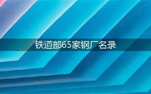 铁道部认证合格的65家钢厂是哪些？(铁道部65家钢厂名录)