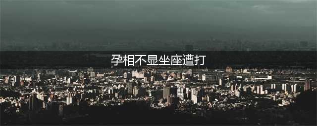 孕相不显坐座遭打 指着鼻子就骂 喋喋不休后还打人(孕相不显坐座遭打)