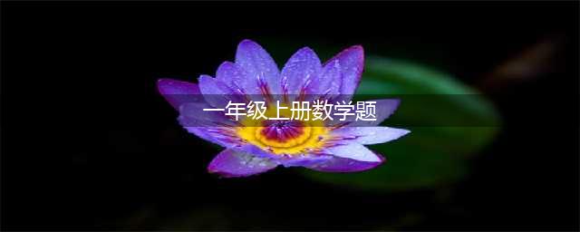 小学一年级上册数学常考试题，共3套，让孩子提前做一做！(一年级上册数学题)