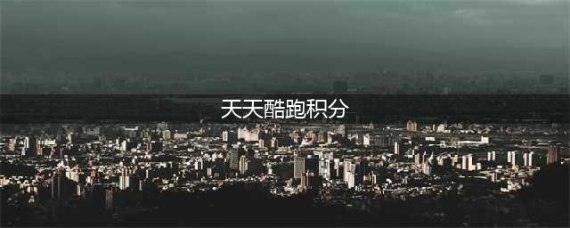 《天天酷跑》刷积分快速上手一览 刷积分如何完成(天天酷跑积分)