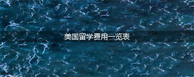 2020出国留学费用一览表，从高到低有哪些？(美国留学费用一览表)