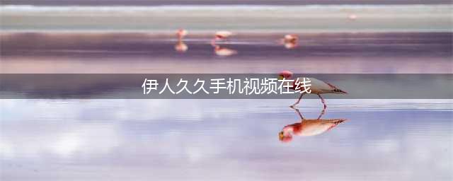 久久久久久久久久久久久久久久久[热门视频推荐](伊人久久手机视频在线)