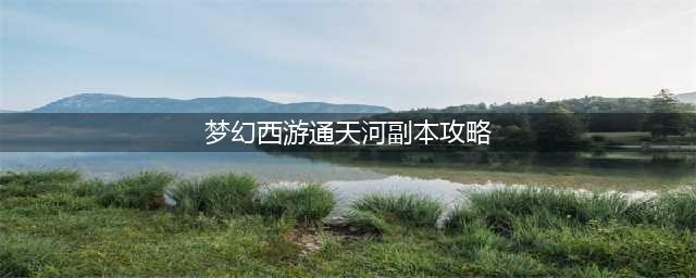 梦幻西游通天河怎么打-通天河副本打法攻略(梦幻西游通天河副本攻略)