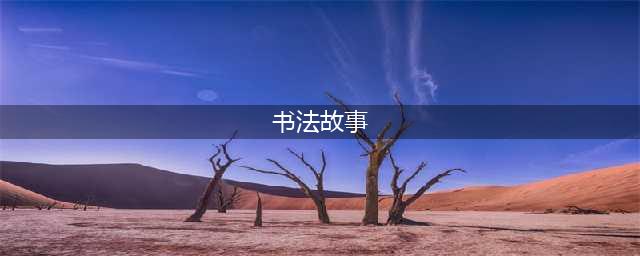 七个历史上经典的书法家的书法故事(书法故事)