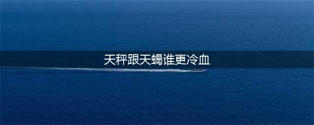 星座高冷比拼：天秤座与天蝎座的冷漠之争(天秤跟天蝎谁更冷血)