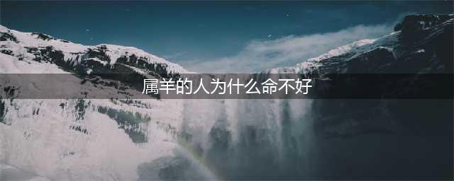 为什么会有“属羊的人命不好”的说法？真相是什么(属羊的人为什么命不好)