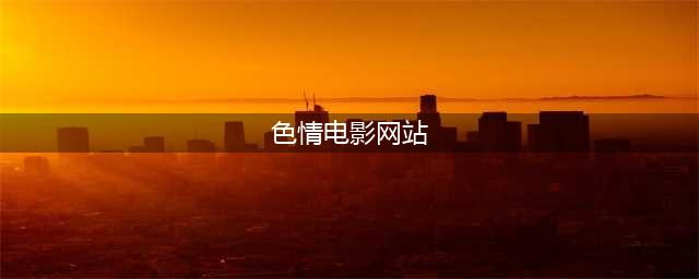 不容错过的国外黄色系网站推荐(色情电影网站)