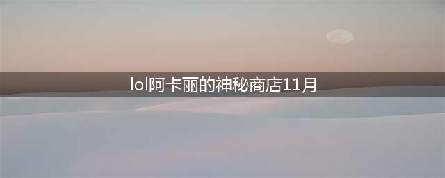 《英雄联盟》阿卡丽的神秘商店11月什么时候开 阿卡丽的神秘商店2020年11月份入口地址(lol阿卡丽的神秘商店11月)