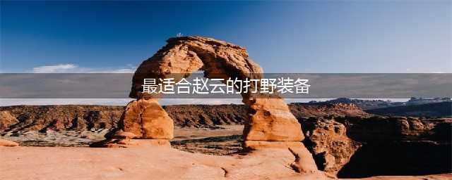 《王者荣耀》 赵云怎么出装 适合赵云的打野装备(最适合赵云的打野装备)
