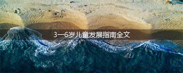 【学前教育】3-6岁儿童学习与发展指南，全文奉上(3一6岁儿童发展指南全文)