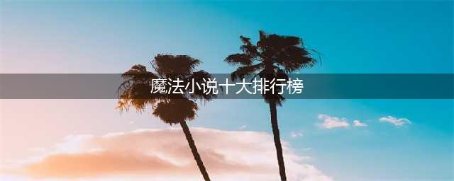 十大魔法小说排行榜，恶魔法则上榜，第八由唐家三少创作(魔法小说十大排行榜)