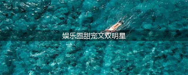 小说｜三本甜甜的娱乐圈文（双明星，明星x粉丝，青梅竹马）(娱乐圈甜宠文双明星)
